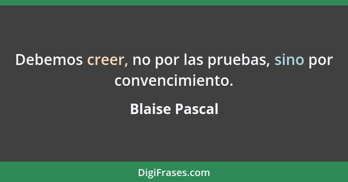 Debemos creer, no por las pruebas, sino por convencimiento.... - Blaise Pascal