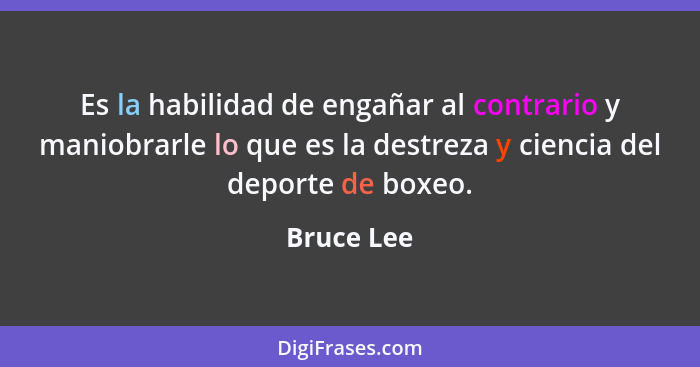 Es la habilidad de engañar al contrario y maniobrarle lo que es la destreza y ciencia del deporte de boxeo.... - Bruce Lee