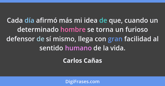 Cada día afirmó más mi idea de que, cuando un determinado hombre se torna un furioso defensor de sí mismo, llega con gran facilidad al... - Carlos Cañas