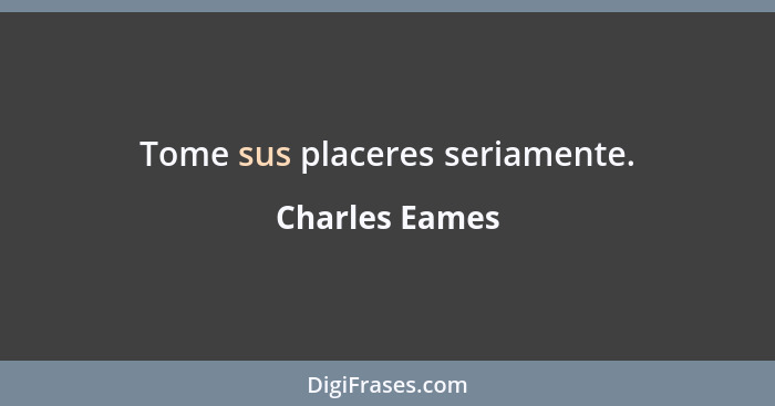 Tome sus placeres seriamente.... - Charles Eames