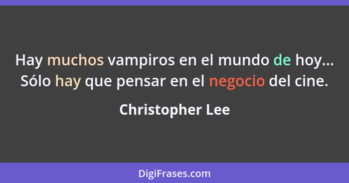 Hay muchos vampiros en el mundo de hoy... Sólo hay que pensar en el negocio del cine.... - Christopher Lee