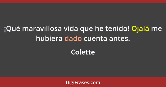 ¡Qué maravillosa vida que he tenido! Ojalá me hubiera dado cuenta antes.... - Colette