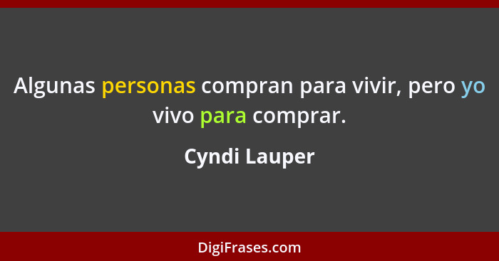 Algunas personas compran para vivir, pero yo vivo para comprar.... - Cyndi Lauper