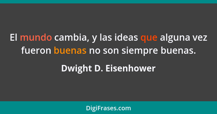 El mundo cambia, y las ideas que alguna vez fueron buenas no son siempre buenas.... - Dwight D. Eisenhower