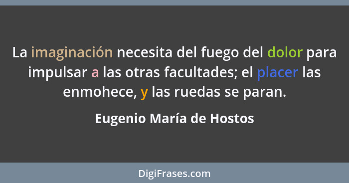 La imaginación necesita del fuego del dolor para impulsar a las otras facultades; el placer las enmohece, y las ruedas se pa... - Eugenio María de Hostos