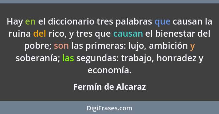 Hay en el diccionario tres palabras que causan la ruina del rico, y tres que causan el bienestar del pobre; son las primeras: lujo... - Fermín de Alcaraz