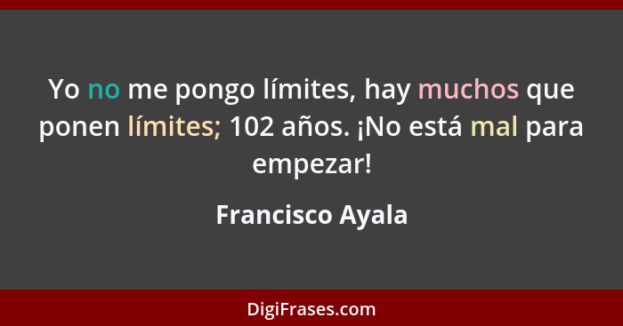 Yo no me pongo límites, hay muchos que ponen límites; 102 años. ¡No está mal para empezar!... - Francisco Ayala