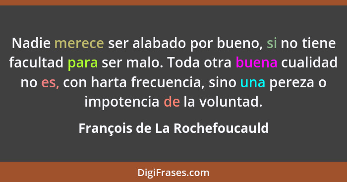 Nadie merece ser alabado por bueno, si no tiene facultad para ser malo. Toda otra buena cualidad no es, con harta frecu... - François de La Rochefoucauld