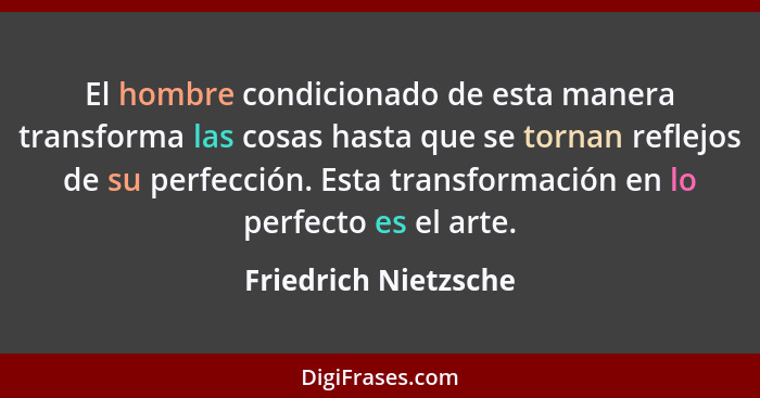 El hombre condicionado de esta manera transforma las cosas hasta que se tornan reflejos de su perfección. Esta transformación en... - Friedrich Nietzsche