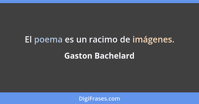 El poema es un racimo de imágenes.... - Gaston Bachelard