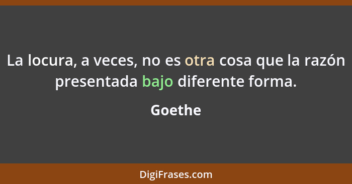 La locura, a veces, no es otra cosa que la razón presentada bajo diferente forma.... - Goethe