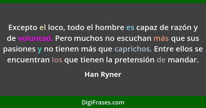 Excepto el loco, todo el hombre es capaz de razón y de voluntad. Pero muchos no escuchan más que sus pasiones y no tienen más que capricho... - Han Ryner