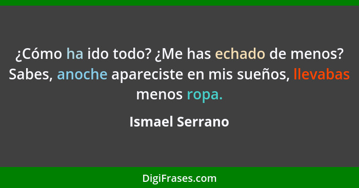 ¿Cómo ha ido todo? ¿Me has echado de menos? Sabes, anoche apareciste en mis sueños, llevabas menos ropa.... - Ismael Serrano