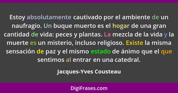 Estoy absolutamente cautivado por el ambiente de un naufragio. Un buque muerto es el hogar de una gran cantidad de vida: peces... - Jacques-Yves Cousteau