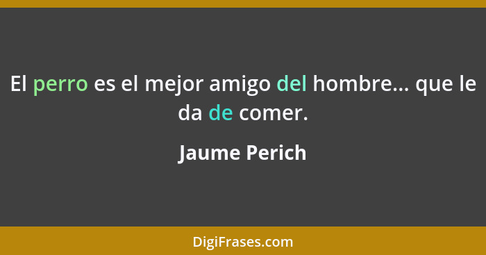 El perro es el mejor amigo del hombre... que le da de comer.... - Jaume Perich