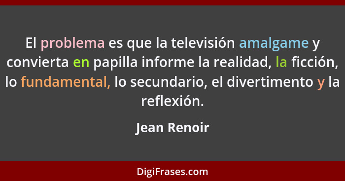 El problema es que la televisión amalgame y convierta en papilla informe la realidad, la ficción, lo fundamental, lo secundario, el dive... - Jean Renoir