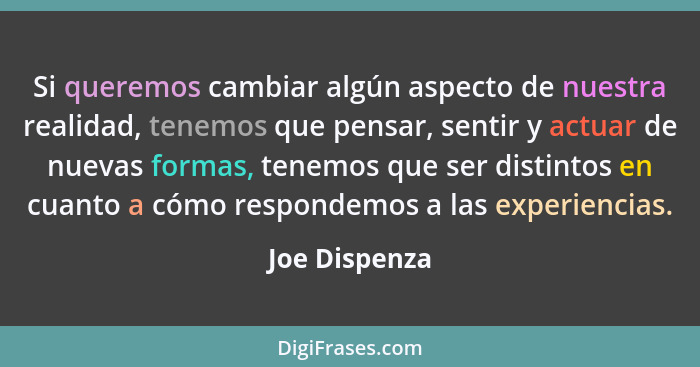 Si queremos cambiar algún aspecto de nuestra realidad, tenemos que pensar, sentir y actuar de nuevas formas, tenemos que ser distintos... - Joe Dispenza