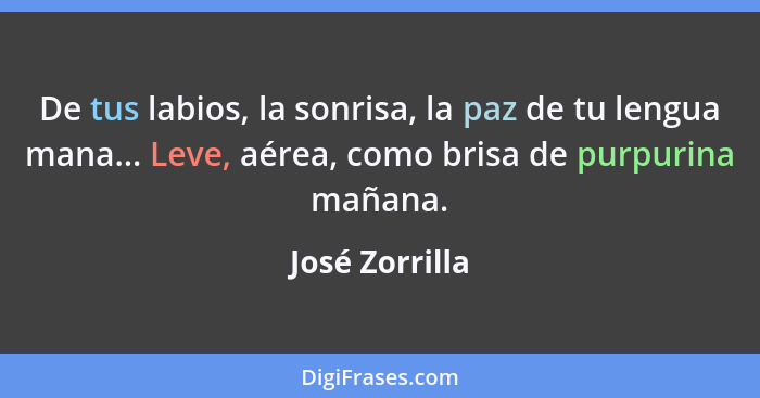 De tus labios, la sonrisa, la paz de tu lengua mana... Leve, aérea, como brisa de purpurina mañana.... - José Zorrilla