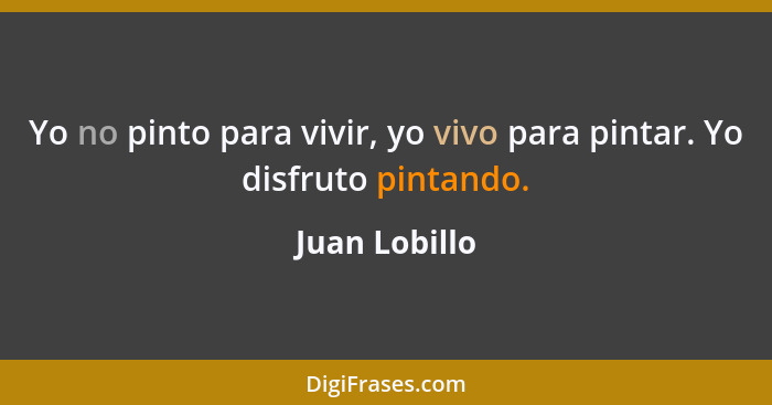 Yo no pinto para vivir, yo vivo para pintar. Yo disfruto pintando.... - Juan Lobillo