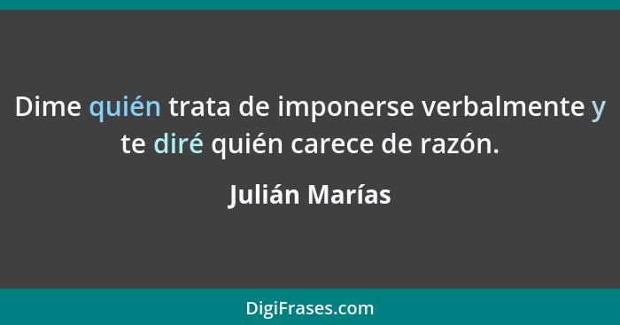 Dime quién trata de imponerse verbalmente y te diré quién carece de razón.... - Julián Marías