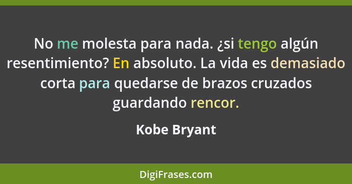 No me molesta para nada. ¿si tengo algún resentimiento? En absoluto. La vida es demasiado corta para quedarse de brazos cruzados guardan... - Kobe Bryant