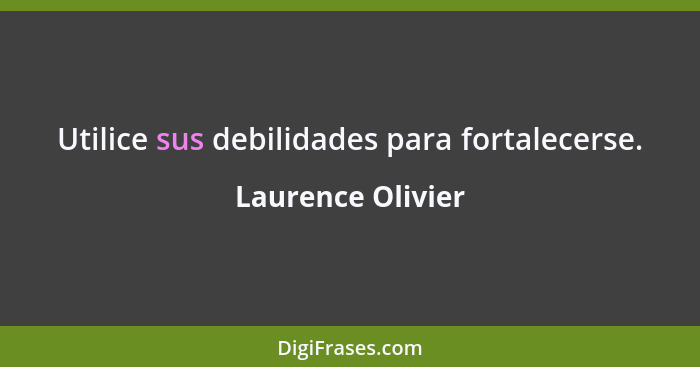Utilice sus debilidades para fortalecerse.... - Laurence Olivier