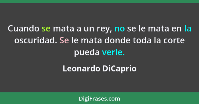 Cuando se mata a un rey, no se le mata en la oscuridad. Se le mata donde toda la corte pueda verle.... - Leonardo DiCaprio