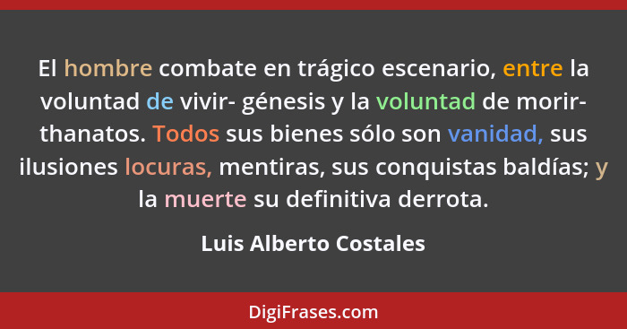 El hombre combate en trágico escenario, entre la voluntad de vivir- génesis y la voluntad de morir- thanatos. Todos sus bienes... - Luis Alberto Costales