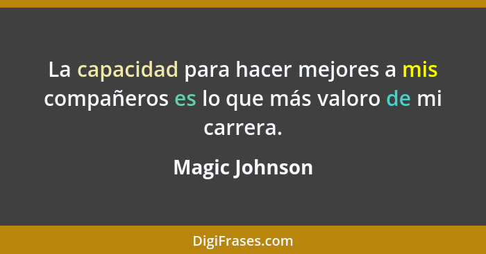 La capacidad para hacer mejores a mis compañeros es lo que más valoro de mi carrera.... - Magic Johnson