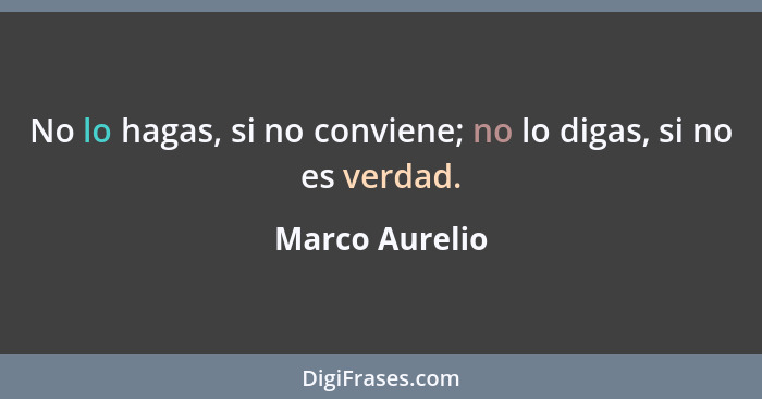 No lo hagas, si no conviene; no lo digas, si no es verdad.... - Marco Aurelio