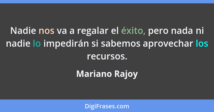 Nadie nos va a regalar el éxito, pero nada ni nadie lo impedirán si sabemos aprovechar los recursos.... - Mariano Rajoy