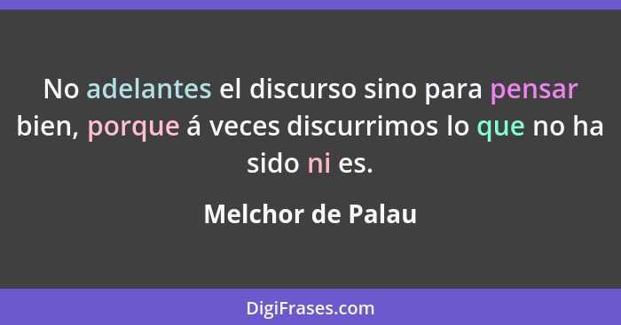 No adelantes el discurso sino para pensar bien, porque á veces discurrimos lo que no ha sido ni es.... - Melchor de Palau