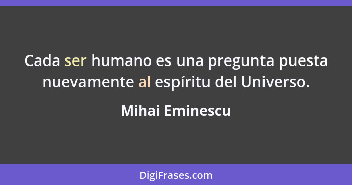 Cada ser humano es una pregunta puesta nuevamente al espíritu del Universo.... - Mihai Eminescu