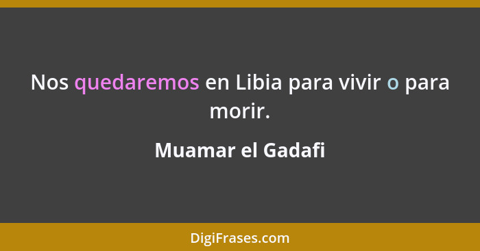 Nos quedaremos en Libia para vivir o para morir.... - Muamar el Gadafi