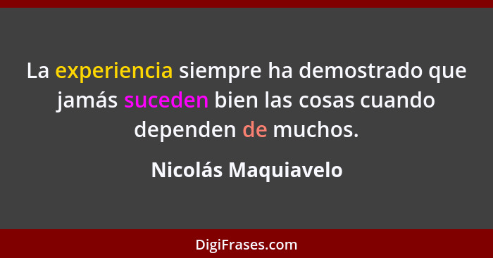 La experiencia siempre ha demostrado que jamás suceden bien las cosas cuando dependen de muchos.... - Nicolás Maquiavelo