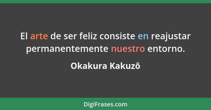 El arte de ser feliz consiste en reajustar permanentemente nuestro entorno.... - Okakura Kakuzō