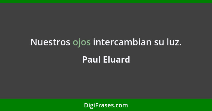 Nuestros ojos intercambian su luz.... - Paul Eluard