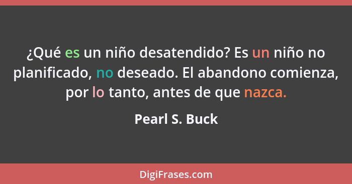 ¿Qué es un niño desatendido? Es un niño no planificado, no deseado. El abandono comienza, por lo tanto, antes de que nazca.... - Pearl S. Buck