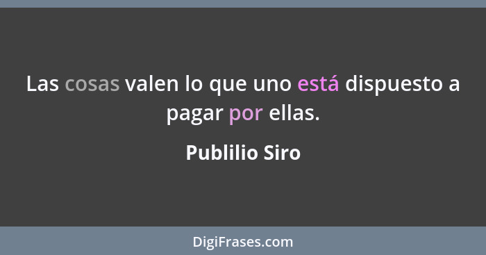 Las cosas valen lo que uno está dispuesto a pagar por ellas.... - Publilio Siro