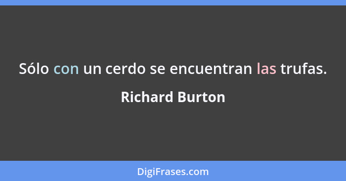 Sólo con un cerdo se encuentran las trufas.... - Richard Burton