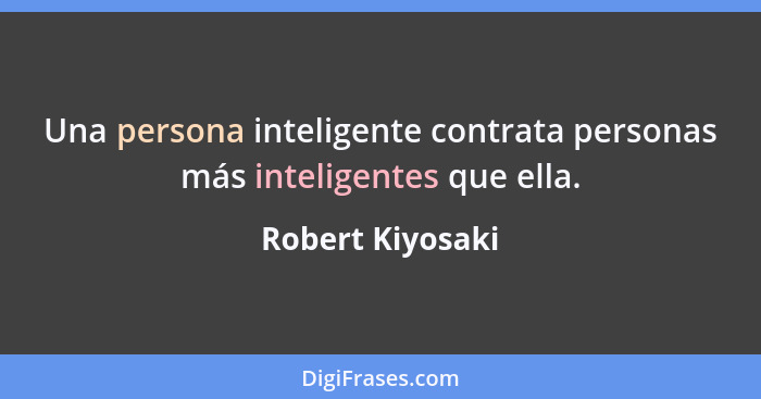 Una persona inteligente contrata personas más inteligentes que ella.... - Robert Kiyosaki