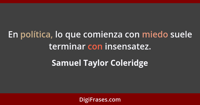 En política, lo que comienza con miedo suele terminar con insensatez.... - Samuel Taylor Coleridge