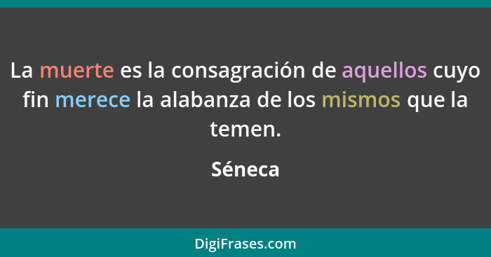 La muerte es la consagración de aquellos cuyo fin merece la alabanza de los mismos que la temen.... - Séneca