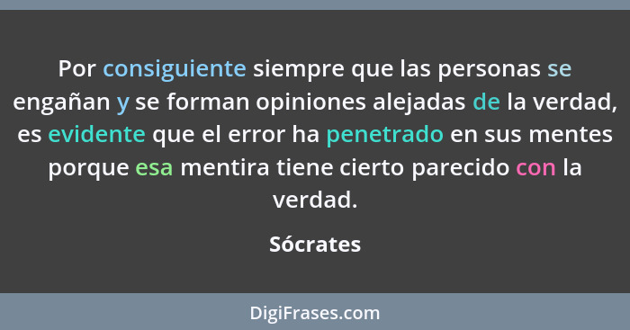 Por consiguiente siempre que las personas se engañan y se forman opiniones alejadas de la verdad, es evidente que el error ha penetrado en... - Sócrates