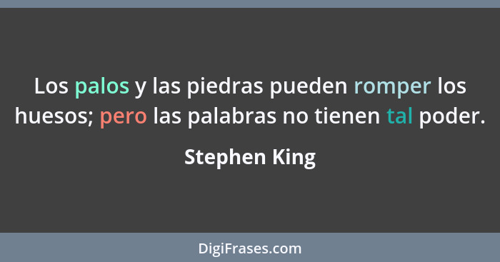 Los palos y las piedras pueden romper los huesos; pero las palabras no tienen tal poder.... - Stephen King