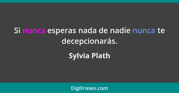 Si nunca esperas nada de nadie nunca te decepcionarás.... - Sylvia Plath