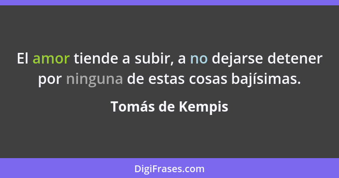 El amor tiende a subir, a no dejarse detener por ninguna de estas cosas bajísimas.... - Tomás de Kempis