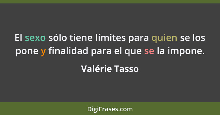 El sexo sólo tiene límites para quien se los pone y finalidad para el que se la impone.... - Valérie Tasso