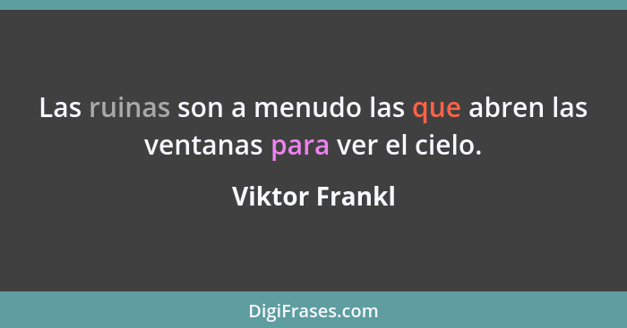 Las ruinas son a menudo las que abren las ventanas para ver el cielo.... - Viktor Frankl