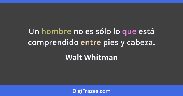 Un hombre no es sólo lo que está comprendido entre pies y cabeza.... - Walt Whitman